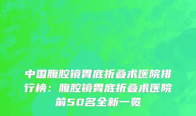 中国腹腔镜胃底折叠术医院排行榜：腹腔镜胃底折叠术医院前50名全新一览