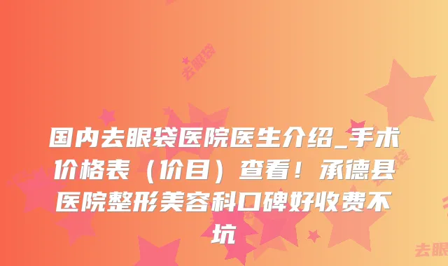 国内去眼袋医院医生介绍_手术价格表(价目)查看!承德县医院整形美容科口碑好收费不坑