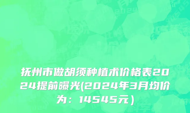 抚州市做胡须种植术价格表2024提前曝光(2024年3月均价为：14545元）
