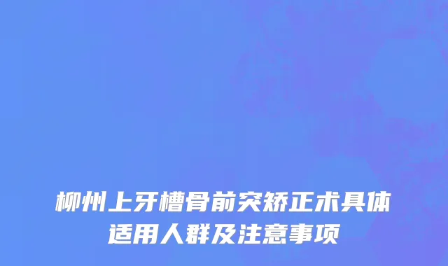 柳州上牙槽骨前突矫正术具体适用人群及注意事项