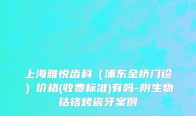 上海雅悦齿科（浦东金桥门诊）价格(收费标准)有吗-附生物钴铬烤瓷牙案例