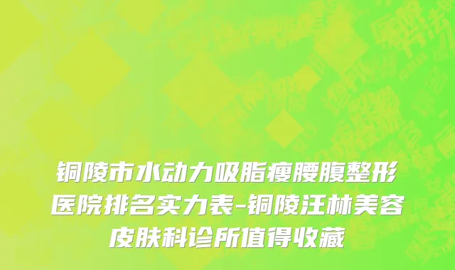 铜陵市水动力吸脂瘦腰腹整形医院排名实力表-铜陵汪林美容皮肤科诊所值得收藏