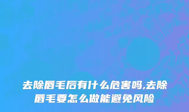 去除唇毛后有什么危害吗,去除唇毛要怎么做能避免风险