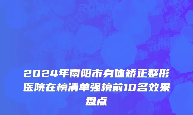 2024年南阳市身体矫正整形医院在榜清单强榜前10名效果盘点