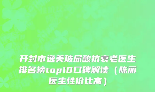 开封市逸美玻尿酸抗衰老医生排名榜top10口碑解读（陈丽医生性价比高）