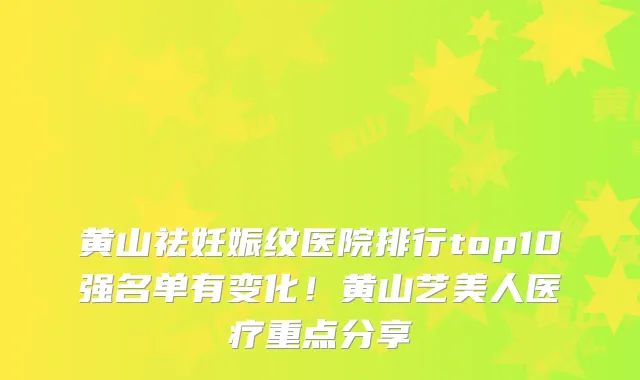 黄山祛妊娠纹医院排行top10强名单有变化!黄山艺美人医疗重点分享