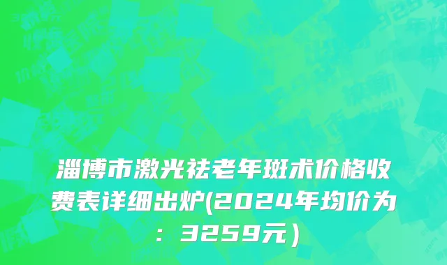 淄博市激光祛老年斑术价格收费表详细出炉(2024年均价为：3259元）
