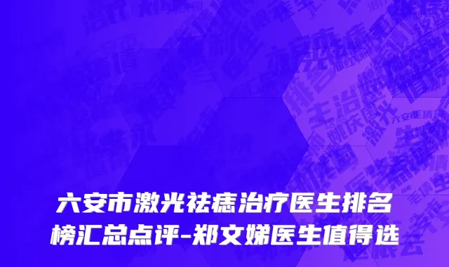 六安市激光祛痣治疗医生排名榜汇总点评-郑文娣医生值得选