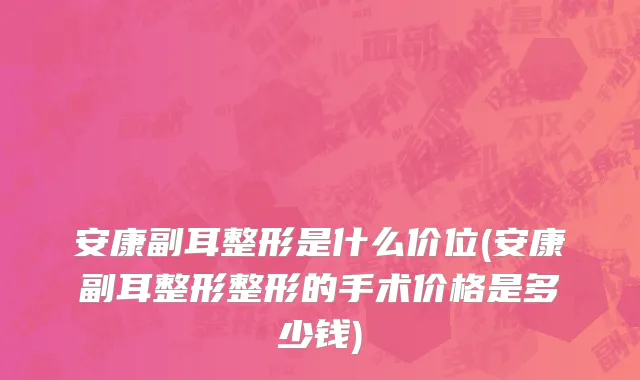 安康副耳整形是什么价位(安康副耳整形整形的手术价格是多少钱)