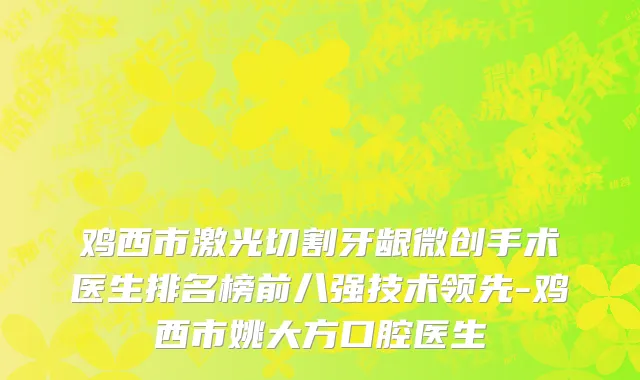 鸡西市激光切割牙龈微创手术医生排名榜前八强技术领先-鸡西市姚大方口腔医生