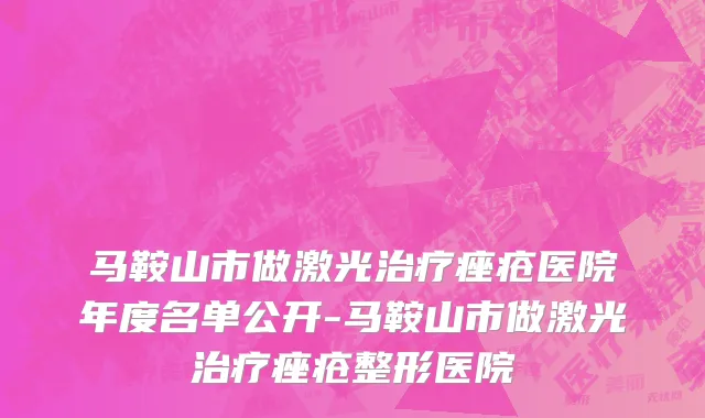 马鞍山市做激光治疗痤疮医院年度名单公开-马鞍山市做激光治疗痤疮整形医院