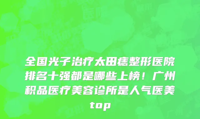 全国光子治疗太田痣整形医院排名十强都是哪些上榜！广州积品医疗美容诊所是人气医美top