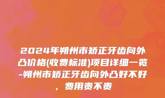2024年朔州市矫正牙齿向外凸价格(收费标准)项目详细一览-朔州市矫正牙齿向外凸好不好，费用贵不贵