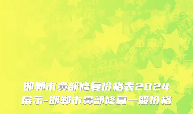 邯郸市鼻部修复价格表2024展示-邯郸市鼻部修复一般价格