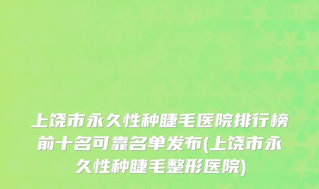 上饶市永久性种睫毛医院排行榜前十名可靠名单发布(上饶市永久性种睫毛整形医院)