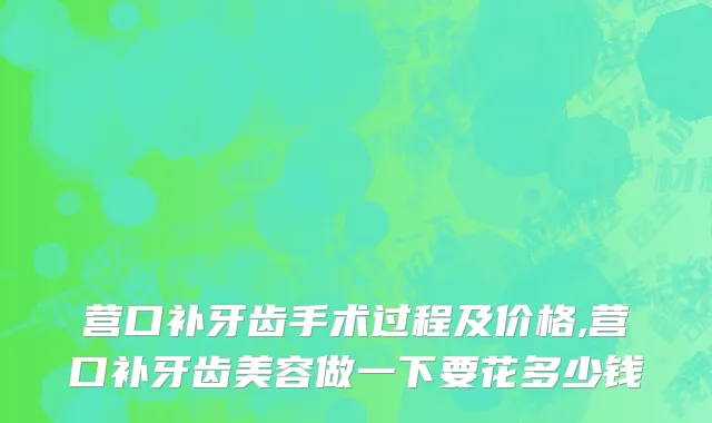 营口补牙齿手术过程及价格,营口补牙齿美容做一下要花多少钱