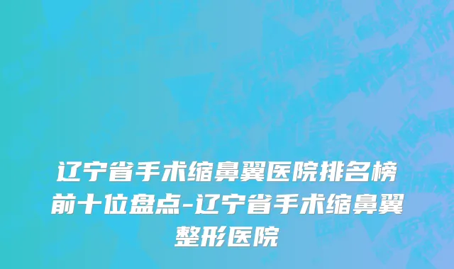 辽宁省手术缩鼻翼医院排名榜前十位盘点-辽宁省手术缩鼻翼整形医院