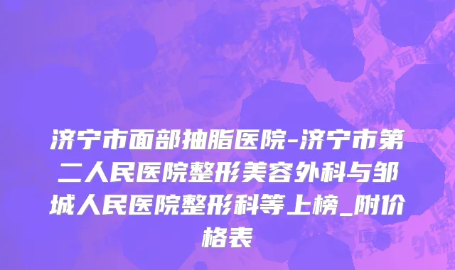 济宁市面部抽脂医院-济宁市第二人民医院整形美容外科与邹城人民医院整形科等上榜_附价格表