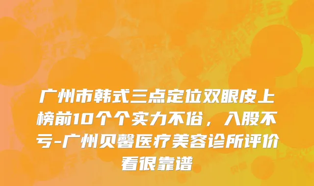 广州市韩式三点定位双眼皮上榜前10个个实力不俗，入股不亏-广州贝馨医疗美容诊所评价看很靠谱
