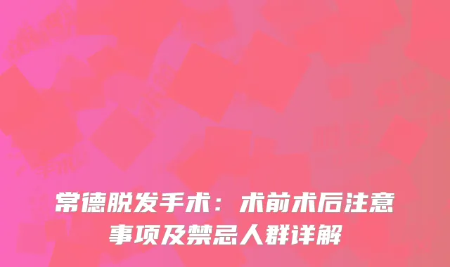 常德脱发手术：术前术后注意事项及禁忌人群详解
