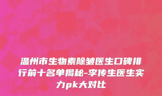 温州市生物素除皱医生口碑排行前十名单揭秘-李传生医生实力pk大对比