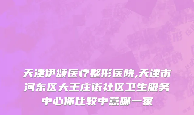 天津伊颂医疗整形医院,天津市河东区大王庄街社区卫生服务中心你比较中意哪一家