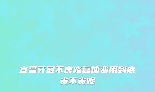 宜昌牙冠不良修复体费用到底贵不贵呢