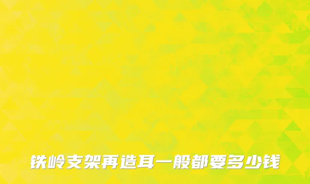 铁岭支架再造耳一般都要多少钱