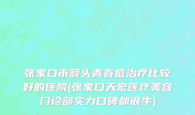 张家口市额头青春痘治疗比较好的医院(张家口天宏医疗美容门诊部实力口碑都很牛)