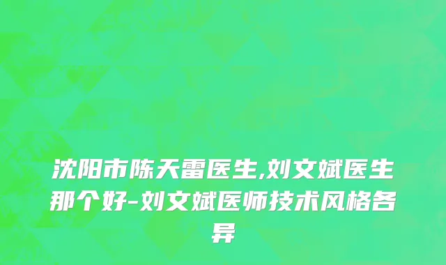 沈阳市陈天雷医生,刘文斌医生那个好-刘文斌医师技术风格各异