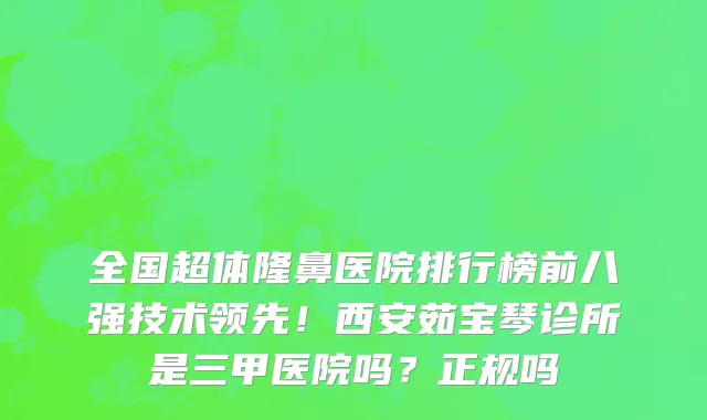 全国超体隆鼻医院排行榜前八强技术领先!西安茹宝琴诊所是三甲医院吗?正规吗