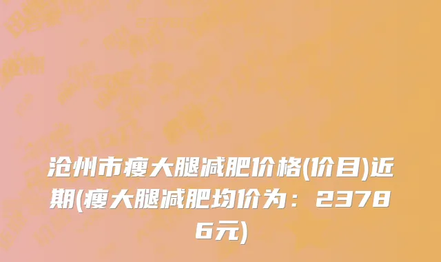沧州市瘦大腿减肥价格(价目)近期(瘦大腿减肥均价为：23786元)