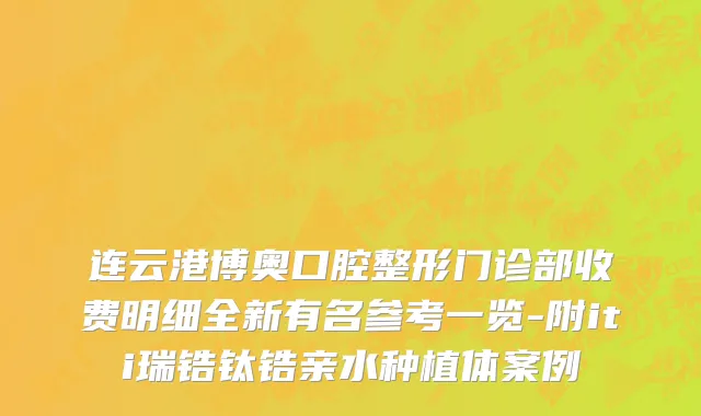 连云港博奥口腔整形门诊部收费明细全新有名参考一览-附iti瑞锆钛锆亲水种植体案例