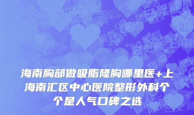 海南胸部做吸脂隆胸哪里医+上海南汇区中心医院整形外科个个是人气口碑之选