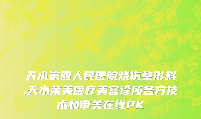 天水第四人民医院烧伤整形科,天水莱美医疗美容诊所各方技术和审美在线PK