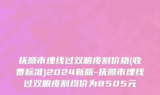 抚顺市埋线过双眼皮割价格(收费标准)2024新版-抚顺市埋线过双眼皮割均价为8505元