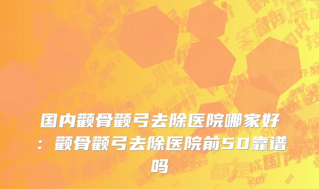 国内颧骨颧弓去除医院哪家好：颧骨颧弓去除医院前50靠谱吗