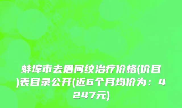 蚌埠市去眉间纹治疗价格(价目)表目录公开(近6个月均价为：4247元)