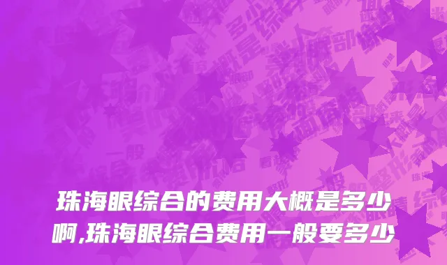 珠海眼综合的费用大概是多少啊,珠海眼综合费用一般要多少