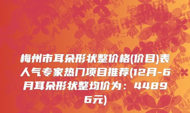 梅州市耳朵形状整价格(价目)表人气专家热门项目推荐(12月-6月耳朵形状整均价为：44896元)