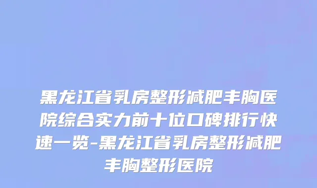 黑龙江省乳房整形减肥丰胸医院综合实力前十位口碑排行快速一览-黑龙江省乳房整形减肥丰胸整形医院