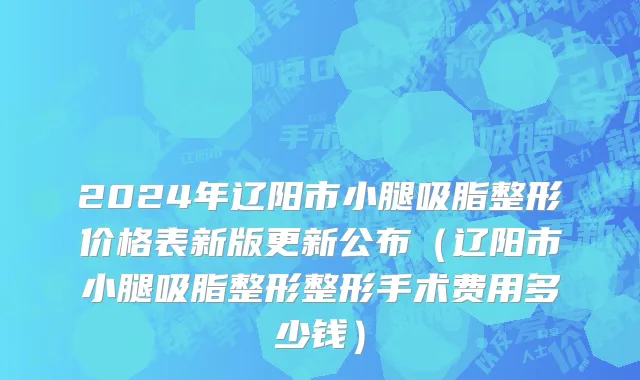 2024年辽阳市小腿吸脂整形价格表新版更新公布（辽阳市小腿吸脂整形整形手术费用多少钱）