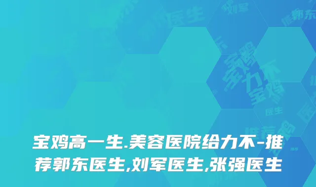 宝鸡高一生.美容医院给力不-推荐郭东医生,刘军医生,张强医生