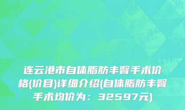 连云港市自体脂肪丰臀手术价格(价目)详细介绍(自体脂肪丰臀手术均价为：32597元)