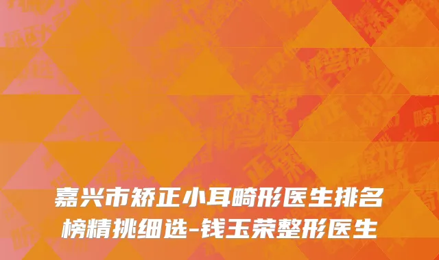 嘉兴市矫正小耳畸形医生排名榜精挑细选-钱玉荣整形医生