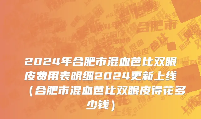 2024年合肥市混血芭比双眼皮费用表明细2024更新上线（合肥市混血芭比双眼皮得花多少钱）