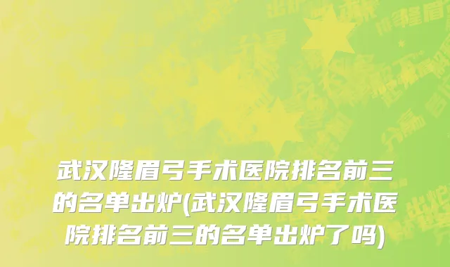 武汉隆眉弓手术医院排名前三的名单出炉(武汉隆眉弓手术医院排名前三的名单出炉了吗)