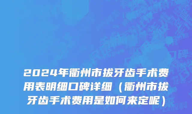 2024年衢州市拔牙齿手术费用表明细口碑详细（衢州市拔牙齿手术费用是如何来定呢）