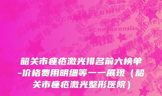 韶关市痤疮激光排名前六榜单-价格费用明细等一一展现（韶关市痤疮激光整形医院）