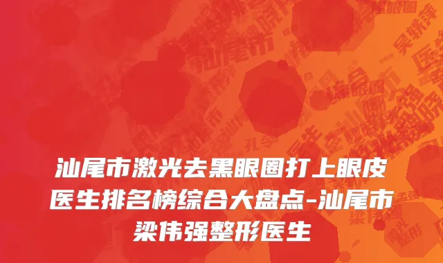 汕尾市激光去黑眼圈打上眼皮医生排名榜综合大盘点-汕尾市梁伟强整形医生